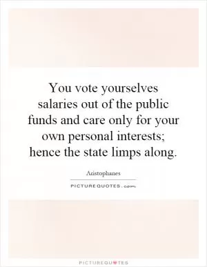 You vote yourselves salaries out of the public funds and care only for your own personal interests; hence the state limps along Picture Quote #1