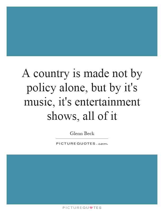 A country is made not by policy alone, but by it's music, it's entertainment shows, all of it Picture Quote #1