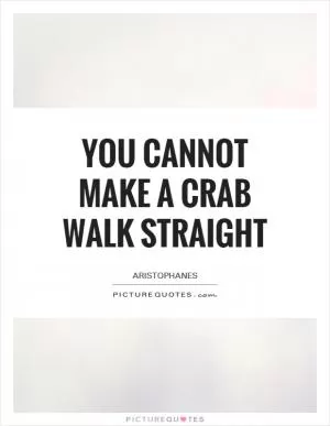 You cannot make a crab walk straight Picture Quote #1
