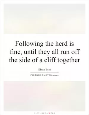 Following the herd is fine, until they all run off the side of a cliff together Picture Quote #1