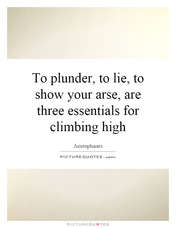 To plunder, to lie, to show your arse, are three essentials for climbing high Picture Quote #1