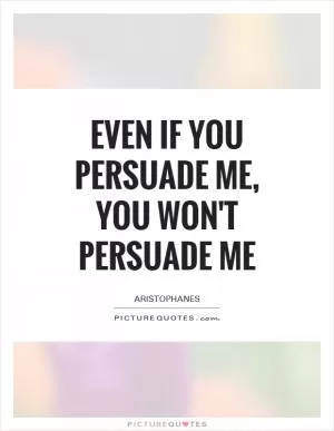 Even if you persuade me, you won't persuade me Picture Quote #1