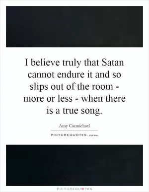 I believe truly that Satan cannot endure it and so slips out of the room - more or less - when there is a true song Picture Quote #1