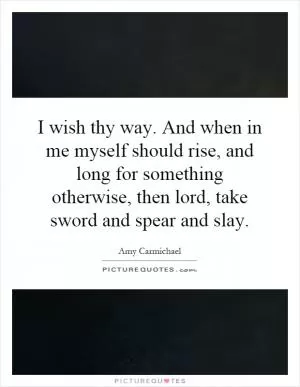 I wish thy way. And when in me myself should rise, and long for something otherwise, then lord, take sword and spear and slay Picture Quote #1