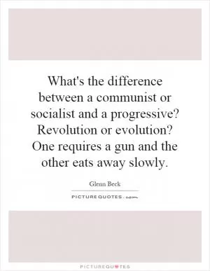 What's the difference between a communist or socialist and a progressive? Revolution or evolution? One requires a gun and the other eats away slowly Picture Quote #1