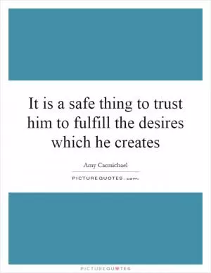 It is a safe thing to trust him to fulfill the desires which he creates Picture Quote #1