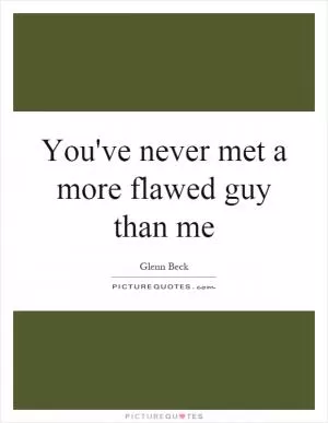 You've never met a more flawed guy than me Picture Quote #1