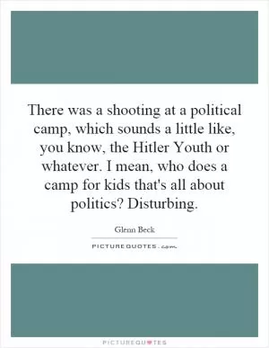 There was a shooting at a political camp, which sounds a little like, you know, the Hitler Youth or whatever. I mean, who does a camp for kids that's all about politics? Disturbing Picture Quote #1