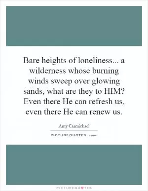 Bare heights of loneliness... a wilderness whose burning winds sweep over glowing sands, what are they to HIM? Even there He can refresh us, even there He can renew us Picture Quote #1