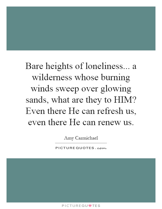 Bare heights of loneliness... a wilderness whose burning winds sweep over glowing sands, what are they to HIM? Even there He can refresh us, even there He can renew us Picture Quote #1