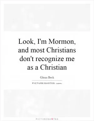 Look, I'm Mormon, and most Christians don't recognize me as a Christian Picture Quote #1
