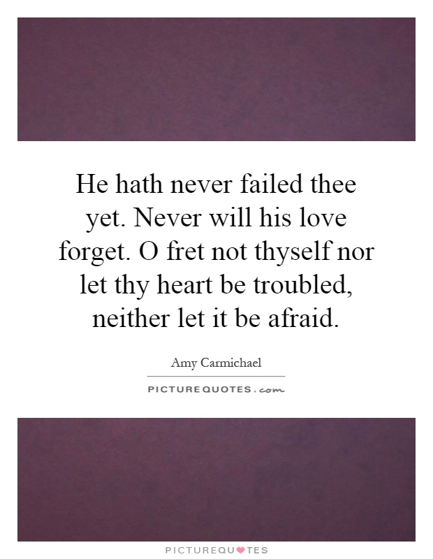 He hath never failed thee yet. Never will his love forget. O fret not thyself nor let thy heart be troubled, neither let it be afraid Picture Quote #1