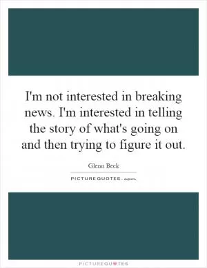 I'm not interested in breaking news. I'm interested in telling the story of what's going on and then trying to figure it out Picture Quote #1