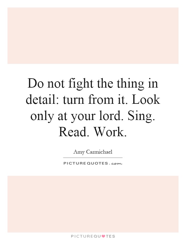 Do not fight the thing in detail: turn from it. Look only at your lord. Sing. Read. Work Picture Quote #1