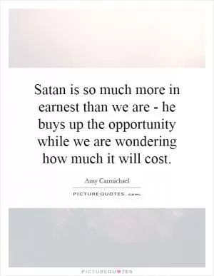 Satan is so much more in earnest than we are - he buys up the opportunity while we are wondering how much it will cost Picture Quote #1