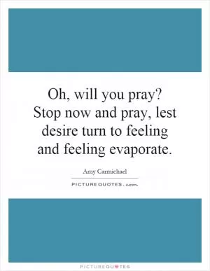 Oh, will you pray? Stop now and pray, lest desire turn to feeling and feeling evaporate Picture Quote #1