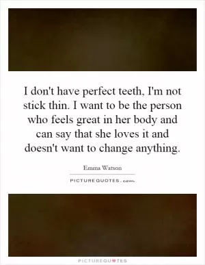 I don't have perfect teeth, I'm not stick thin. I want to be the person who feels great in her body and can say that she loves it and doesn't want to change anything Picture Quote #1