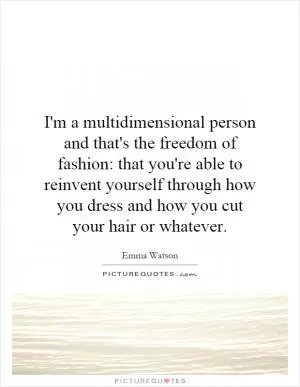 I'm a multidimensional person and that's the freedom of fashion: that you're able to reinvent yourself through how you dress and how you cut your hair or whatever Picture Quote #1