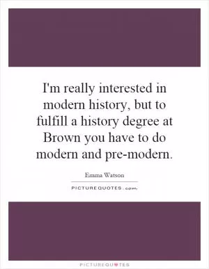 I'm really interested in modern history, but to fulfill a history degree at Brown you have to do modern and pre-modern Picture Quote #1