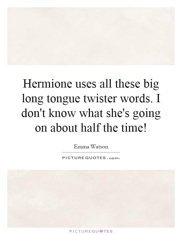 Hermione uses all these big long tongue twister words. I don't know what she's going on about half the time! Picture Quote #1