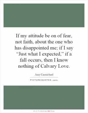 If my attitude be on of fear, not faith, about the one who has disappointed me; if I say “Just what I expected,” if a fall occurs, then I know nothing of Calvary Love Picture Quote #1