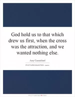 God hold us to that which drew us first, when the cross was the attraction, and we wanted nothing else Picture Quote #1