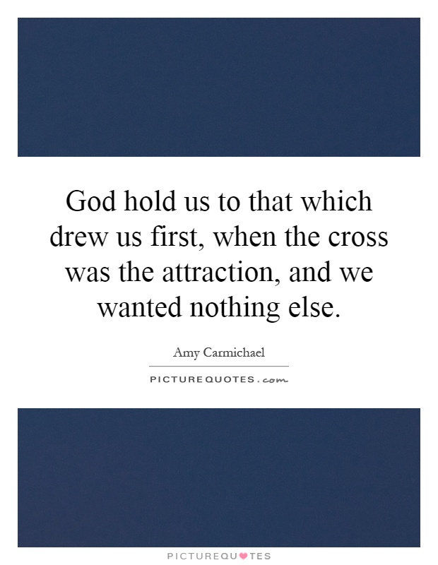 God hold us to that which drew us first, when the cross was the attraction, and we wanted nothing else Picture Quote #1