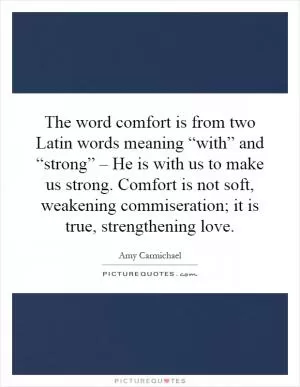 The word comfort is from two Latin words meaning “with” and “strong” – He is with us to make us strong. Comfort is not soft, weakening commiseration; it is true, strengthening love Picture Quote #1