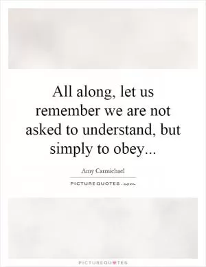All along, let us remember we are not asked to understand, but simply to obey Picture Quote #1