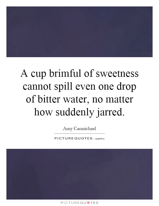 A cup brimful of sweetness cannot spill even one drop of bitter water, no matter how suddenly jarred Picture Quote #1