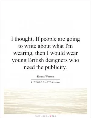 I thought, If people are going to write about what I'm wearing, then I would wear young British designers who need the publicity Picture Quote #1