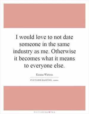 I would love to not date someone in the same industry as me. Otherwise it becomes what it means to everyone else Picture Quote #1