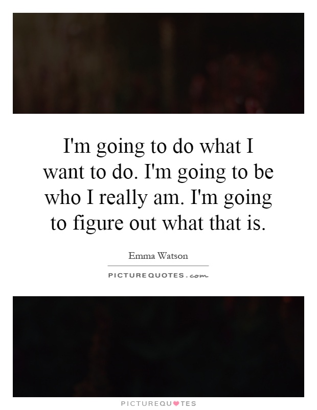 I'm going to do what I want to do. I'm going to be who I really am. I'm going to figure out what that is Picture Quote #1
