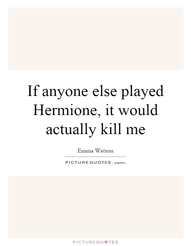 If anyone else played Hermione, it would actually kill me Picture Quote #1
