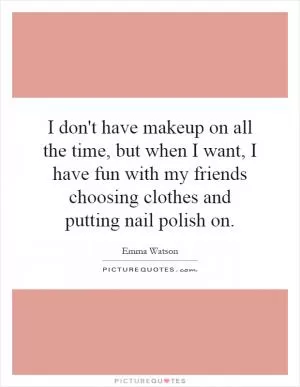 I don't have makeup on all the time, but when I want, I have fun with my friends choosing clothes and putting nail polish on Picture Quote #1