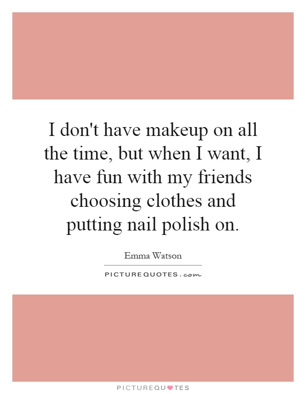I don't have makeup on all the time, but when I want, I have fun with my friends choosing clothes and putting nail polish on Picture Quote #1