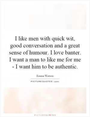 I like men with quick wit, good conversation and a great sense of humour. I love banter. I want a man to like me for me - I want him to be authentic Picture Quote #1