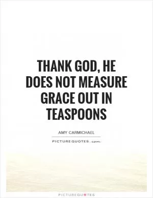 Thank God, He does not measure grace out in teaspoons Picture Quote #1