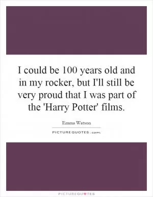 I could be 100 years old and in my rocker, but I'll still be very proud that I was part of the 'Harry Potter' films Picture Quote #1