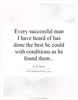 Every successful man I have heard of has done the best he could with conditions as he found them Picture Quote #1