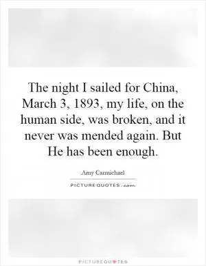 The night I sailed for China, March 3, 1893, my life, on the human side, was broken, and it never was mended again. But He has been enough Picture Quote #1