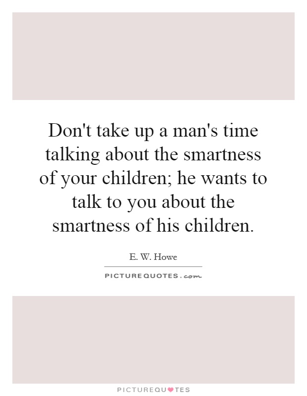 Don't take up a man's time talking about the smartness of your children; he wants to talk to you about the smartness of his children Picture Quote #1