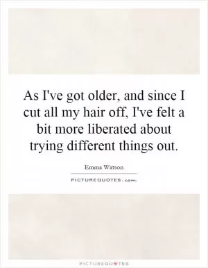 As I've got older, and since I cut all my hair off, I've felt a bit more liberated about trying different things out Picture Quote #1