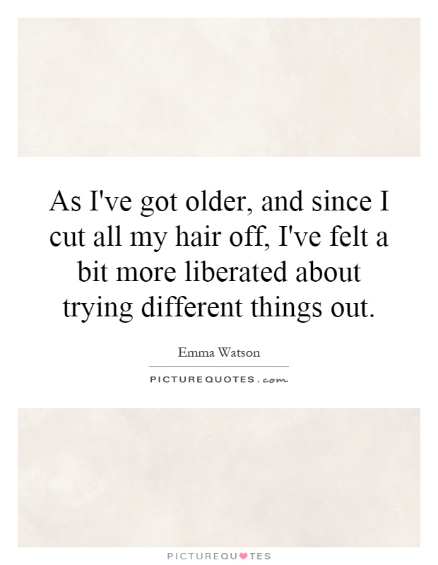 As I've got older, and since I cut all my hair off, I've felt a bit more liberated about trying different things out Picture Quote #1