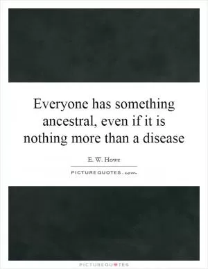 Everyone has something ancestral, even if it is nothing more than a disease Picture Quote #1