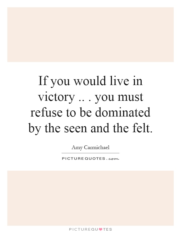 If you would live in victory... you must refuse to be dominated by the seen and the felt Picture Quote #1