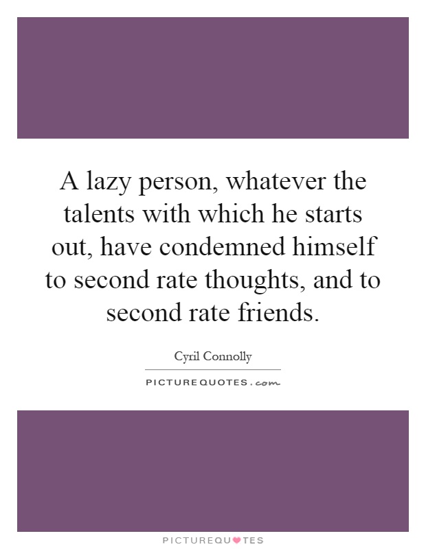 A lazy person, whatever the talents with which he starts out, have condemned himself to second rate thoughts, and to second rate friends Picture Quote #1