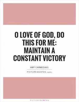 O love of God, do this for me: maintain a constant victory Picture Quote #1
