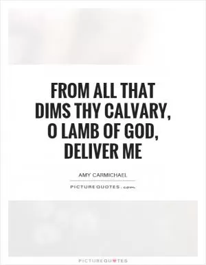 From all that dims thy calvary, o lamb of God, deliver me Picture Quote #1