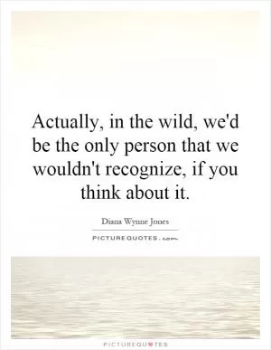 Actually, in the wild, we'd be the only person that we wouldn't recognize, if you think about it Picture Quote #1